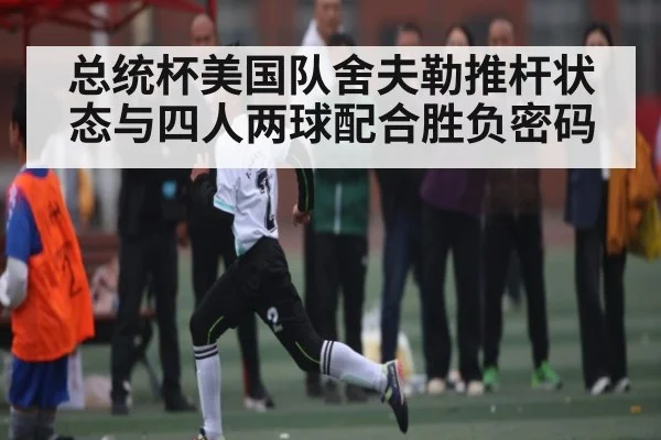 总统杯美国队舍夫勒推杆状态与四人两球配合胜负密码