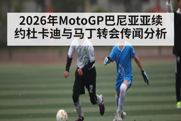 2026年MotoGP巴尼亚亚续约杜卡迪与马丁转会传闻分析