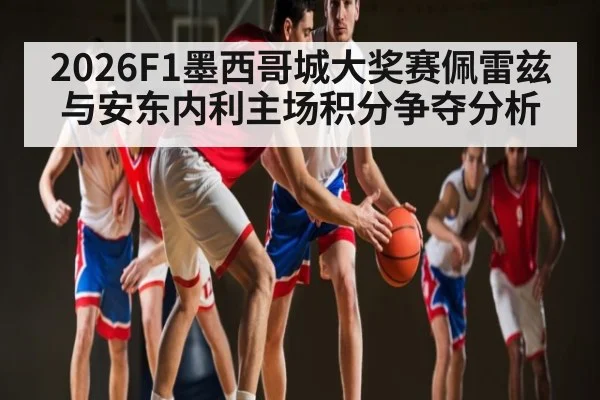 2026F1墨西哥城大奖赛佩雷兹与安东内利主场积分争夺分析